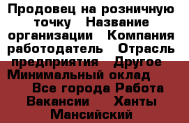 Продовец на розничную точку › Название организации ­ Компания-работодатель › Отрасль предприятия ­ Другое › Минимальный оклад ­ 8 000 - Все города Работа » Вакансии   . Ханты-Мансийский
